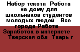 Набор текста. Работа на дому для школьников/студентов/молодых людей - Все города Работа » Заработок в интернете   . Тверская обл.,Тверь г.